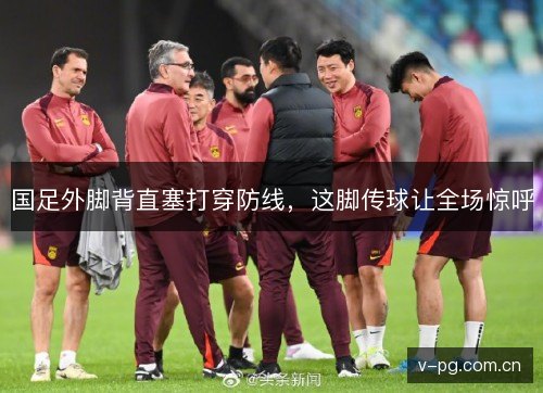 国足外脚背直塞打穿防线,这脚传球让全场惊呼 国足外脚背直塞打穿防线,这脚传球让全场惊呼